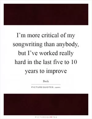 I’m more critical of my songwriting than anybody, but I’ve worked really hard in the last five to 10 years to improve Picture Quote #1