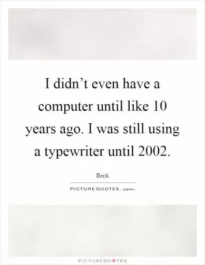 I didn’t even have a computer until like 10 years ago. I was still using a typewriter until 2002 Picture Quote #1