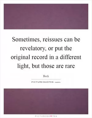 Sometimes, reissues can be revelatory, or put the original record in a different light, but those are rare Picture Quote #1