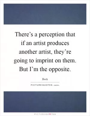 There’s a perception that if an artist produces another artist, they’re going to imprint on them. But I’m the opposite Picture Quote #1