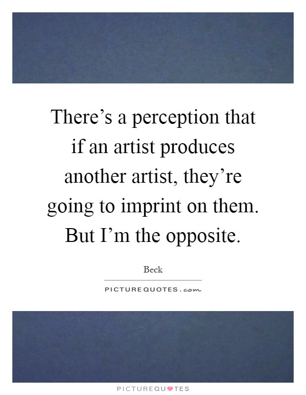 There's a perception that if an artist produces another artist, they're going to imprint on them. But I'm the opposite Picture Quote #1