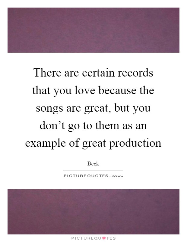 There are certain records that you love because the songs are great, but you don't go to them as an example of great production Picture Quote #1