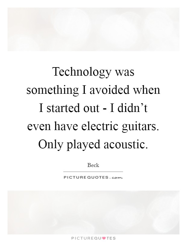 Technology was something I avoided when I started out - I didn't even have electric guitars. Only played acoustic Picture Quote #1