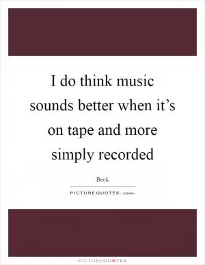 I do think music sounds better when it’s on tape and more simply recorded Picture Quote #1