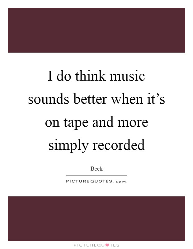 I do think music sounds better when it's on tape and more simply recorded Picture Quote #1