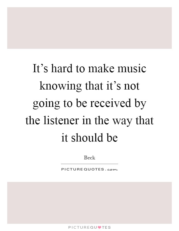 It's hard to make music knowing that it's not going to be received by the listener in the way that it should be Picture Quote #1