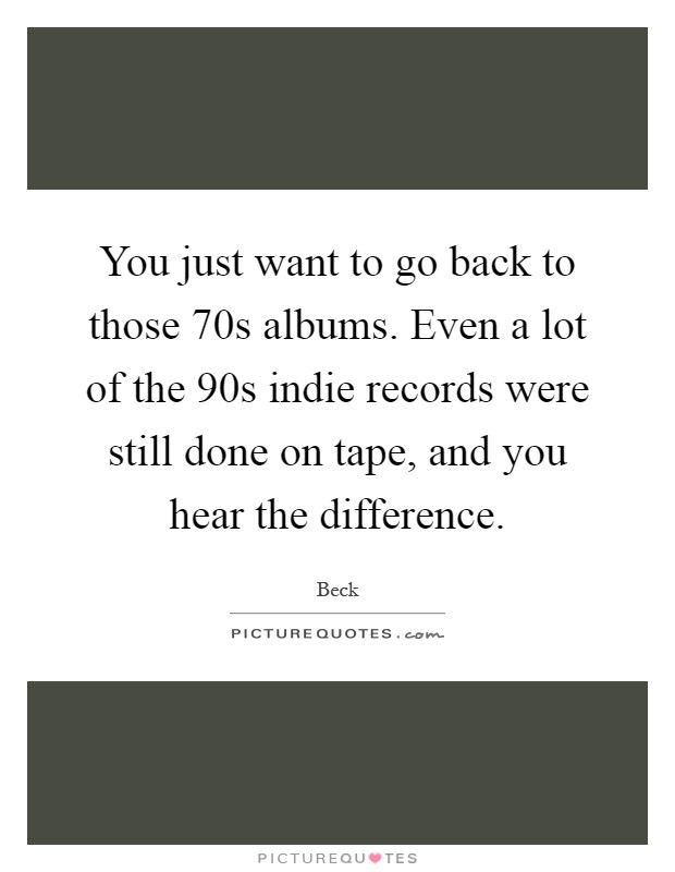 You just want to go back to those 70s albums. Even a lot of the 90s indie records were still done on tape, and you hear the difference Picture Quote #1