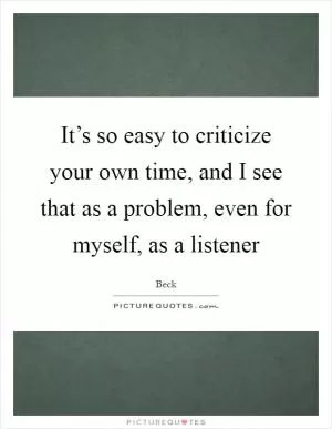 It’s so easy to criticize your own time, and I see that as a problem, even for myself, as a listener Picture Quote #1