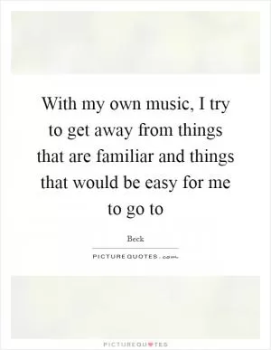 With my own music, I try to get away from things that are familiar and things that would be easy for me to go to Picture Quote #1