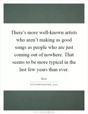 There’s more well-known artists who aren’t making as good songs as people who are just coming out of nowhere. That seems to be more typical in the last few years than ever Picture Quote #1