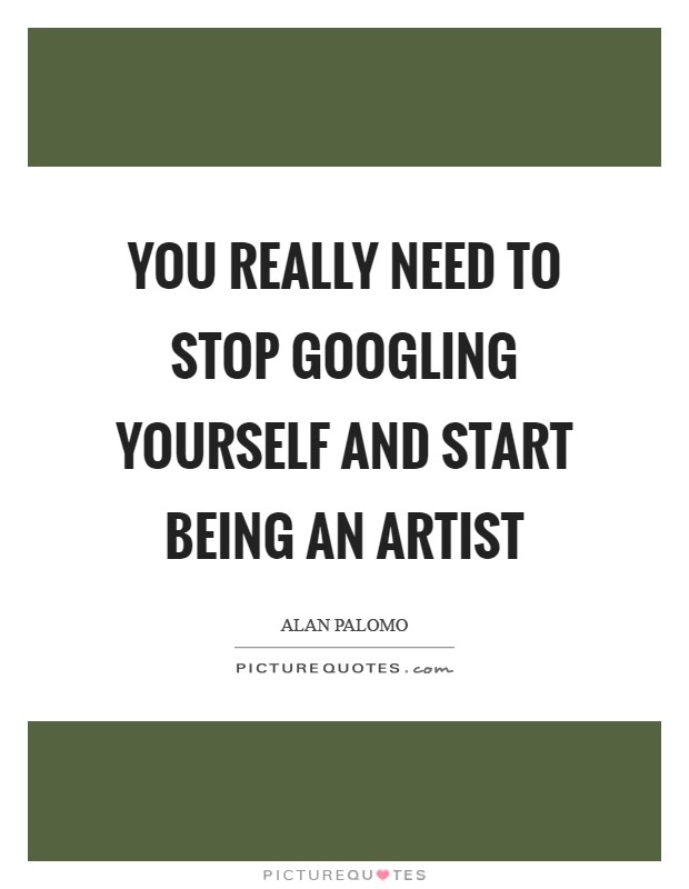 You really need to stop Googling yourself and start being an artist Picture Quote #1