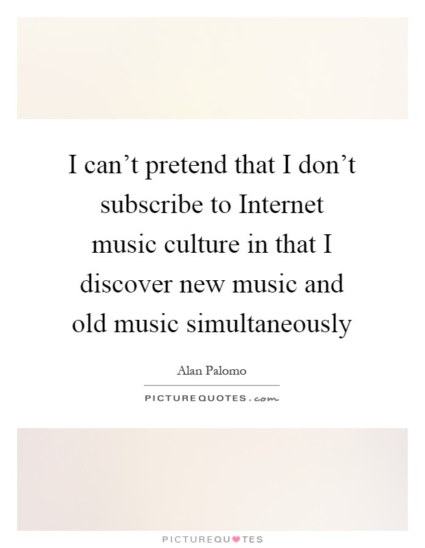 I can't pretend that I don't subscribe to Internet music culture in that I discover new music and old music simultaneously Picture Quote #1