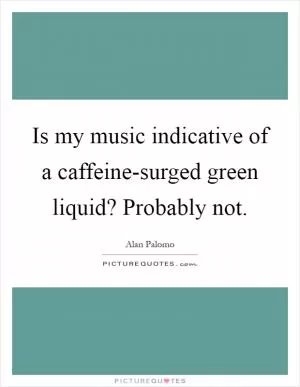 Is my music indicative of a caffeine-surged green liquid? Probably not Picture Quote #1