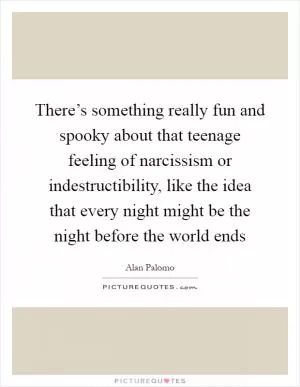 There’s something really fun and spooky about that teenage feeling of narcissism or indestructibility, like the idea that every night might be the night before the world ends Picture Quote #1