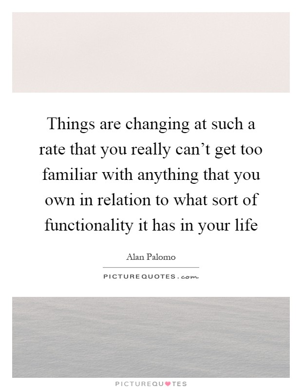 Things are changing at such a rate that you really can't get too familiar with anything that you own in relation to what sort of functionality it has in your life Picture Quote #1