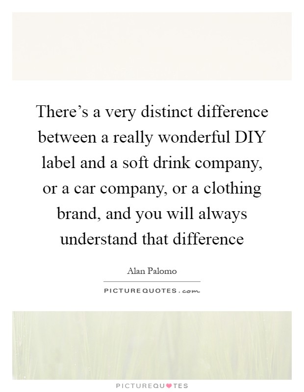 There's a very distinct difference between a really wonderful DIY label and a soft drink company, or a car company, or a clothing brand, and you will always understand that difference Picture Quote #1