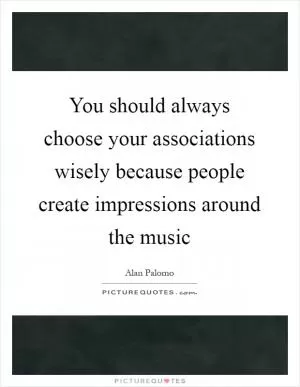 You should always choose your associations wisely because people create impressions around the music Picture Quote #1