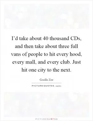 I’d take about 40 thousand CDs, and then take about three full vans of people to hit every hood, every mall, and every club. Just hit one city to the next Picture Quote #1