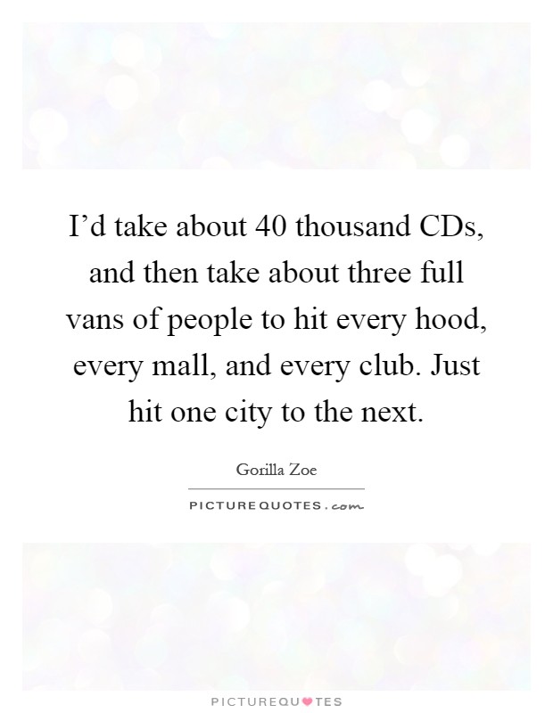 I'd take about 40 thousand CDs, and then take about three full vans of people to hit every hood, every mall, and every club. Just hit one city to the next Picture Quote #1