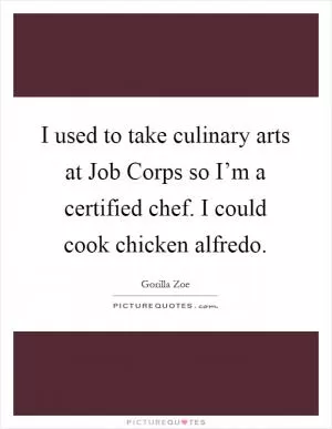 I used to take culinary arts at Job Corps so I’m a certified chef. I could cook chicken alfredo Picture Quote #1