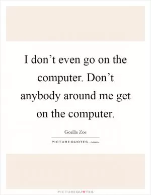 I don’t even go on the computer. Don’t anybody around me get on the computer Picture Quote #1