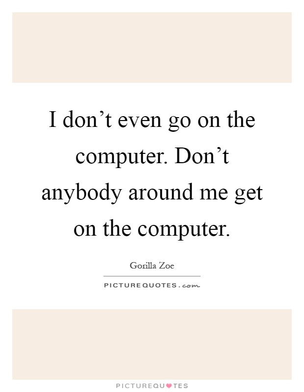I don't even go on the computer. Don't anybody around me get on the computer Picture Quote #1