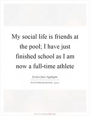 My social life is friends at the pool; I have just finished school as I am now a full-time athlete Picture Quote #1