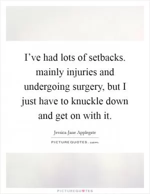 I’ve had lots of setbacks. mainly injuries and undergoing surgery, but I just have to knuckle down and get on with it Picture Quote #1