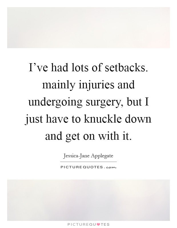 I've had lots of setbacks. mainly injuries and undergoing surgery, but I just have to knuckle down and get on with it Picture Quote #1