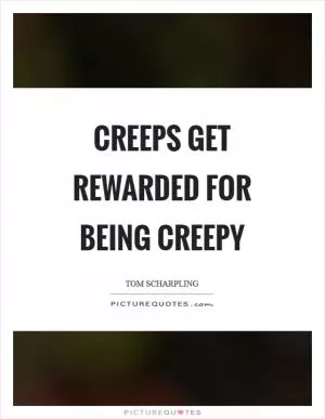 Creeps get rewarded for being creepy Picture Quote #1