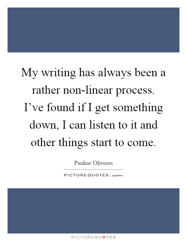 My writing has always been a rather non-linear process. I've found if I get something down, I can listen to it and other things start to come Picture Quote #1