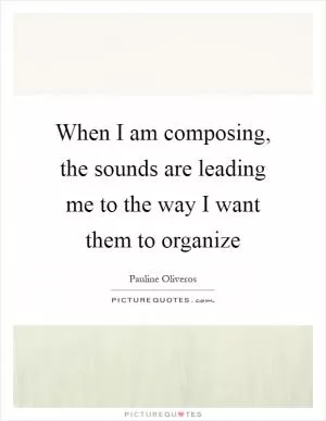 When I am composing, the sounds are leading me to the way I want them to organize Picture Quote #1