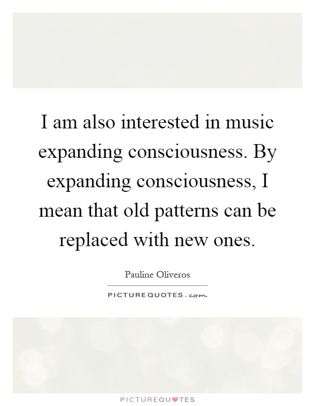 I am also interested in music expanding consciousness. By expanding consciousness, I mean that old patterns can be replaced with new ones Picture Quote #1