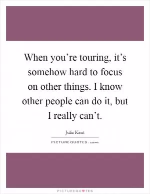 When you’re touring, it’s somehow hard to focus on other things. I know other people can do it, but I really can’t Picture Quote #1