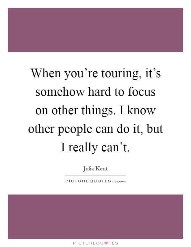 When you're touring, it's somehow hard to focus on other things. I know other people can do it, but I really can't Picture Quote #1
