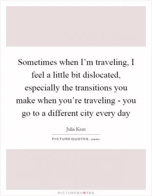 Sometimes when I’m traveling, I feel a little bit dislocated, especially the transitions you make when you’re traveling - you go to a different city every day Picture Quote #1