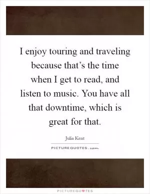 I enjoy touring and traveling because that’s the time when I get to read, and listen to music. You have all that downtime, which is great for that Picture Quote #1