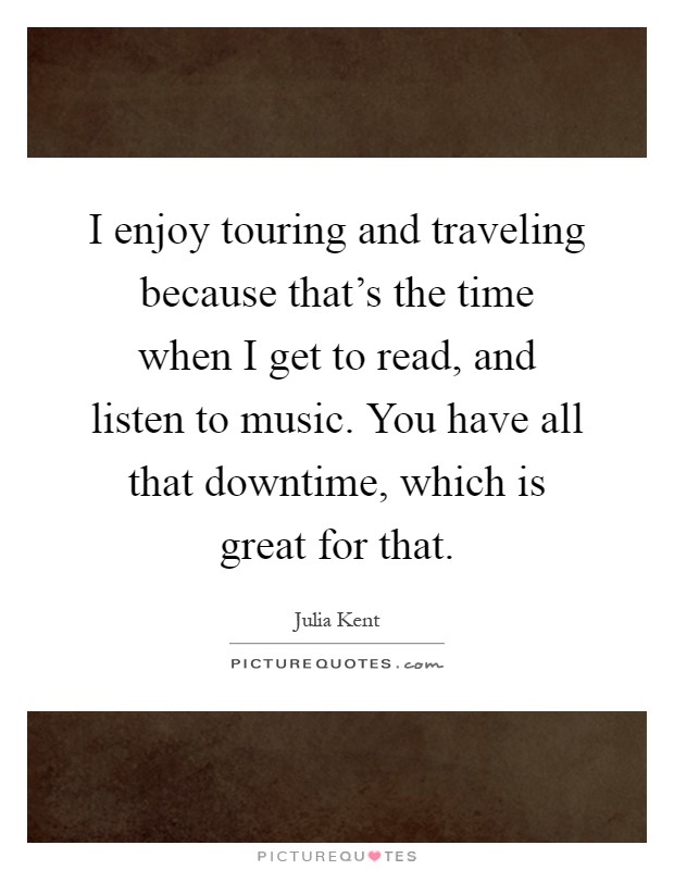 I enjoy touring and traveling because that's the time when I get to read, and listen to music. You have all that downtime, which is great for that Picture Quote #1