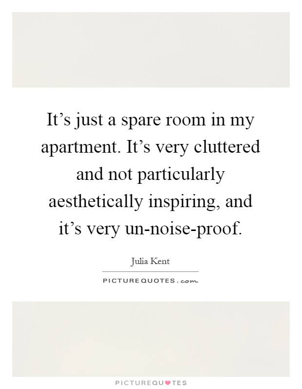 It's just a spare room in my apartment. It's very cluttered and not particularly aesthetically inspiring, and it's very un-noise-proof Picture Quote #1