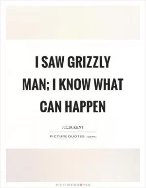 I saw Grizzly Man; I know what can happen Picture Quote #1