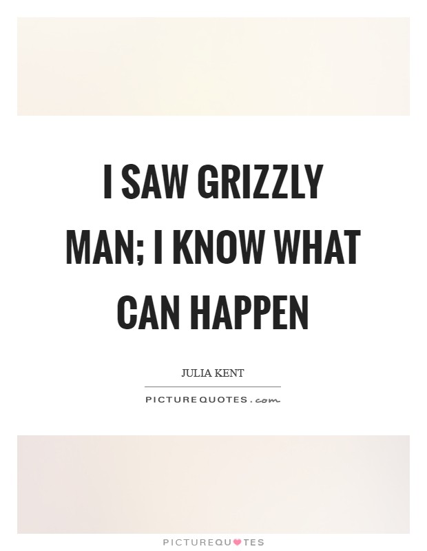 I saw Grizzly Man; I know what can happen Picture Quote #1