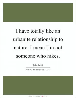 I have totally like an urbanite relationship to nature. I mean I’m not someone who hikes Picture Quote #1