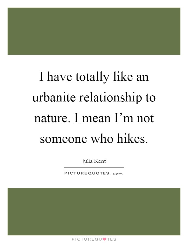 I have totally like an urbanite relationship to nature. I mean I'm not someone who hikes Picture Quote #1