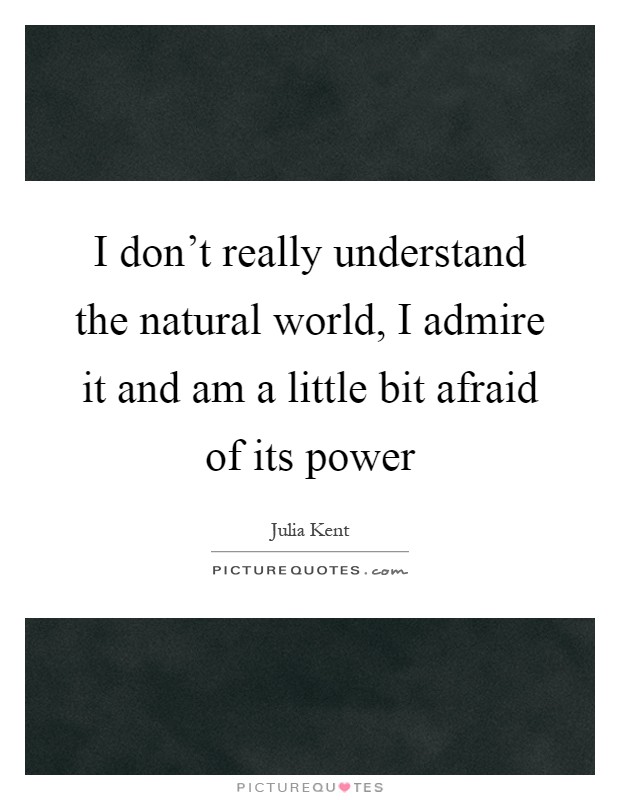 I don't really understand the natural world, I admire it and am a little bit afraid of its power Picture Quote #1
