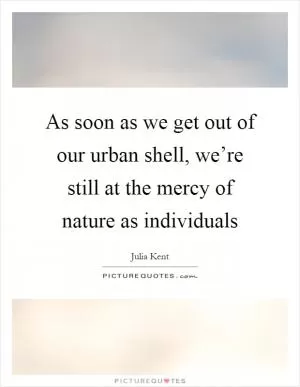 As soon as we get out of our urban shell, we’re still at the mercy of nature as individuals Picture Quote #1