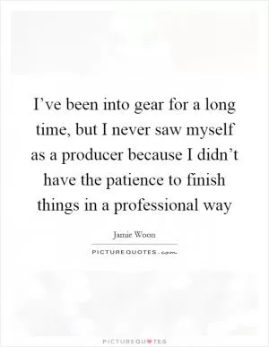 I’ve been into gear for a long time, but I never saw myself as a producer because I didn’t have the patience to finish things in a professional way Picture Quote #1
