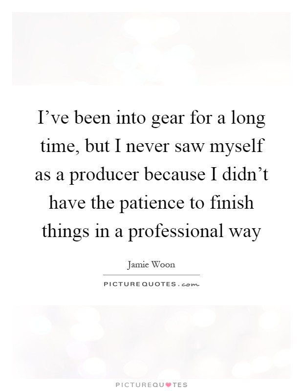 I've been into gear for a long time, but I never saw myself as a producer because I didn't have the patience to finish things in a professional way Picture Quote #1