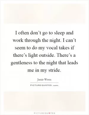 I often don’t go to sleep and work through the night. I can’t seem to do my vocal takes if there’s light outside. There’s a gentleness to the night that leads me in my stride Picture Quote #1