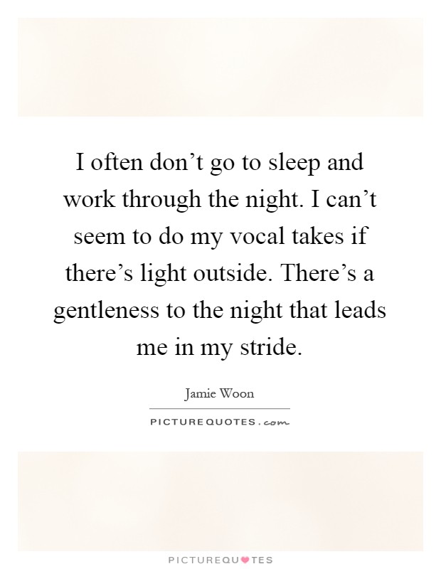 I often don't go to sleep and work through the night. I can't seem to do my vocal takes if there's light outside. There's a gentleness to the night that leads me in my stride Picture Quote #1