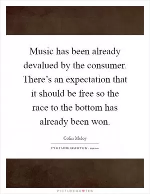 Music has been already devalued by the consumer. There’s an expectation that it should be free so the race to the bottom has already been won Picture Quote #1